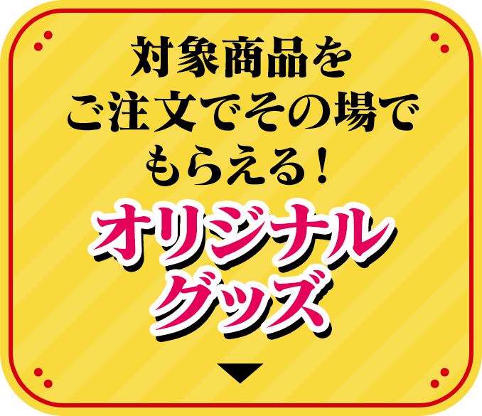 対象商品をご注文でその場でもらえる! オリジナルグッズ