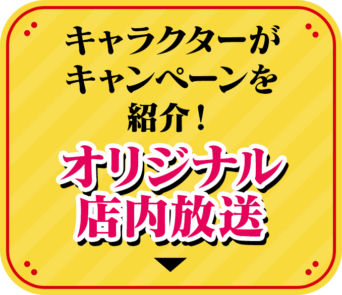 キャラクターがキャンペーンを紹介! オリジナル店内放送